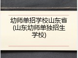幼师单招学校山东省(山东幼师单独招生学校)