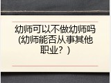 幼师可以不做幼师吗(幼师能否从事其他职业？)