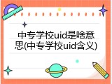 中专学校uid是啥意思(中专学校uid含义)