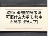 幼师中职里的高考班可报什么大学(幼师中职高考可报大学)