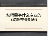 幼师要学什么专业的(幼教专业知识)