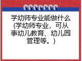 学幼师专业能做什么(学幼师专业，可从事幼儿教育、幼儿园管理等。)