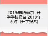 2019年职高对口升学学校报名(2019年职对口升学报名)