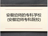 安徽幼师的专科学校(安徽幼师专科院校)