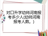 对口升学幼师河南报考多少人(幼师河南报考人数。)