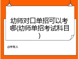 幼师对口单招可以考哪(幼师单招考试科目)