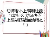 幼师考不上编制还能当幼师么(幼师考不上编制还能当幼师么？)