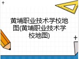 黄埔职业技术学校地图(黄埔职业技术学校地图)