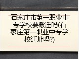 石家庄市第一职业中专学校要搬迁吗(石家庄第一职业中专学校迁址吗?)