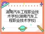 湖南汽车工程职业技术学校(湖南汽车工程职业技术学校)