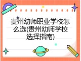 贵州幼师职业学校怎么选(贵州幼师学校选择指南)
