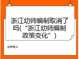 浙江幼师编制取消了吗(&ldquo;浙江幼师编制政策变化&rdquo;)