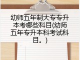 幼师五年制大专专升本考哪些科目(幼师五年专升本科考试科目。)
