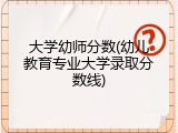 大学幼师分数(幼儿教育专业大学录取分数线)