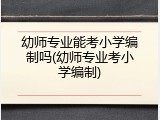 幼师专业能考小学编制吗(幼师专业考小学编制)