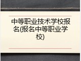 中等职业技术学校报名(报名中等职业学校)