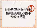 长沙县职业中专学校招聘信息(长沙县中专教师招聘)
