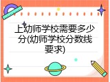 上幼师学校需要多少分(幼师学校分数线要求)