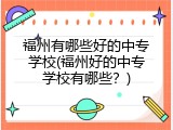 福州有哪些好的中专学校(福州好的中专学校有哪些？)