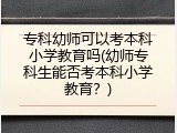 专科幼师可以考本科小学教育吗(幼师专科生能否考本科小学教育？)