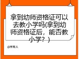 拿到幼师资格证可以去教小学吗(拿到幼师资格证后，能否教小学？)