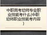 中职高考幼师专业职业技能考什么(中职幼师职业技能考内容)