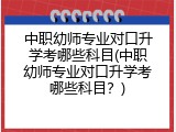 中职幼师专业对口升学考哪些科目(中职幼师专业对口升学考哪些科目？)