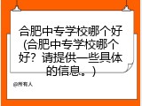 合肥中专学校哪个好(合肥中专学校哪个好？请提供一些具体的信息。)