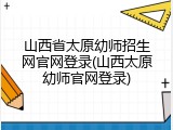山西省太原幼师招生网官网登录(山西太原幼师官网登录)