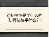幼师技校是学什么的(幼师技校学什么？)