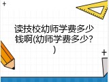 读技校幼师学费多少钱啊(幼师学费多少？)