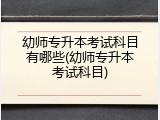 幼师专升本考试科目有哪些(幼师专升本考试科目)