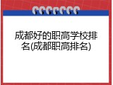 成都好的职高学校排名(成都职高排名)