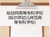 哈幼师高等专科学校(哈尔滨幼儿师范高等专科学校)