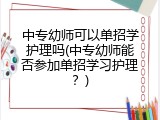中专幼师可以单招学护理吗(中专幼师能否参加单招学习护理？)