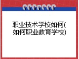 职业技术学校如何(如何职业教育学校)