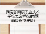湖南颐而康职业技术学校怎么样(湖南颐而康职校评价)