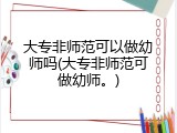 大专非师范可以做幼师吗(大专非师范可做幼师。)
