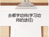 去哪学幼师(学习幼师的途径)