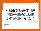 专科考取幼师证以后可以干嘛(专科幼师证后的职业发展。)