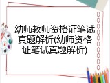 幼师教师资格证笔试真题解析(幼师资格证笔试真题解析)