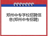 郑州中专学校招聘信息(郑州中专招聘)