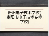 贵阳电子技术学校(贵阳市电子技术专修学校)