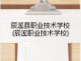 辰溪县职业技术学校(辰溪职业技术学校)