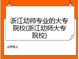 浙江幼师专业的大专院校(浙江幼师大专院校)