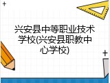 兴安县中等职业技术学校(兴安县职教中心学校)