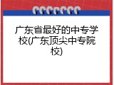 广东省最好的中专学校(广东顶尖中专院校)