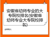 安徽省幼师专业的大专院校排名(安徽省幼师专业大专院校排名)