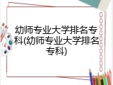 幼师专业大学排名专科(幼师专业大学排名专科)