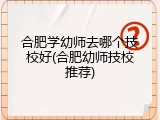 合肥学幼师去哪个技校好(合肥幼师技校推荐)